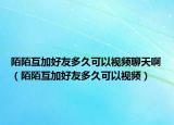 陌陌互加好友多久可以視頻聊天?。澳盎ゼ雍糜讯嗑每梢砸曨l）
