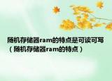 隨機(jī)存儲(chǔ)器ram的特點(diǎn)是可讀可寫（隨機(jī)存儲(chǔ)器ram的特點(diǎn)）