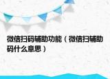 微信掃碼輔助功能（微信掃輔助碼什么意思）