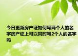 今日更新房產(chǎn)證如何寫兩個(gè)人的名字房產(chǎn)證上可以同時(shí)寫2個(gè)人的名字嗎