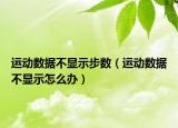 運(yùn)動(dòng)數(shù)據(jù)不顯示步數(shù)（運(yùn)動(dòng)數(shù)據(jù)不顯示怎么辦）