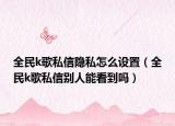 全民k歌私信隱私怎么設(shè)置（全民k歌私信別人能看到嗎）