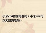 小米civi有充電器嗎（小米civi可以無線充電嗎）