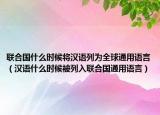 聯(lián)合國什么時(shí)候?qū)h語列為全球通用語言（漢語什么時(shí)候被列入聯(lián)合國通用語言）