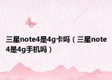 三星note4是4g卡嗎（三星note4是4g手機嗎）
