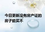 今日更新沒有房產(chǎn)證的房子能買不