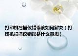 打印機(jī)掃描儀錯(cuò)誤該如何解決（打印機(jī)掃描儀錯(cuò)誤是什么意思）