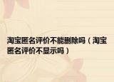 淘寶匿名評(píng)價(jià)不能刪除嗎（淘寶匿名評(píng)價(jià)不顯示嗎）