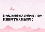 抖音私信刪除別人能看到嗎（抖音私聊刪除了別人能看到嗎）