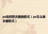ps如何把衣服換款式（ps怎么換衣服款式）