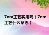 7nm工藝實用嗎（7nm工藝什么意思）