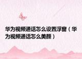 華為視頻通話怎么設(shè)置浮窗（華為視頻通話怎么美顏）