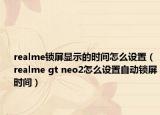 realme鎖屏顯示的時間怎么設(shè)置（realme gt neo2怎么設(shè)置自動鎖屏?xí)r間）