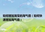 如何增加淘寶的淘氣值（如何快速增加淘氣值）