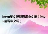 imvu英文版能翻譯中文嘛（imvu能調(diào)中文嗎）