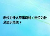 定位為什么顯示離線（定位為什么顯示離線）