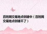 百姓網(wǎng)交易地點(diǎn)創(chuàng)建中（百姓網(wǎng)交易地點(diǎn)創(chuàng)建不了）
