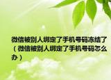 微信被別人綁定了手機(jī)號碼凍結(jié)了（微信被別人綁定了手機(jī)號碼怎么辦）