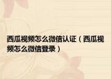 西瓜視頻怎么微信認證（西瓜視頻怎么微信登錄）