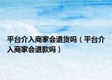 平臺(tái)介入商家會(huì)退貨嗎（平臺(tái)介入商家會(huì)退款嗎）
