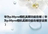 華為p30pro相機(jī)美顏功能在哪（華為p30pro相機(jī)美顏功能在哪里設(shè)置）