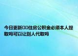 今日更新??住房公積金必須本人提取嗎可以讓別人代取嗎