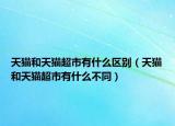 天貓和天貓超市有什么區(qū)別（天貓和天貓超市有什么不同）