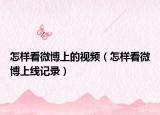 怎樣看微博上的視頻（怎樣看微博上線記錄）