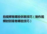 拍視頻有哪些創(chuàng)意技巧（制作視頻時創(chuàng)意有哪些技巧）