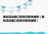 復(fù)制活動(dòng)窗口到剪切板快捷鍵（復(fù)制活動(dòng)窗口到剪切板快捷鍵）