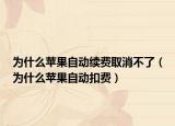 為什么蘋(píng)果自動(dòng)續(xù)費(fèi)取消不了（為什么蘋(píng)果自動(dòng)扣費(fèi)）