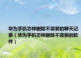 華為手機(jī)怎樣刪除不需要的聊天記錄（華為手機(jī)怎樣刪除不需要的軟件）