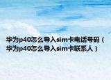 華為p40怎么導(dǎo)入sim卡電話號碼（華為p40怎么導(dǎo)入sim卡聯(lián)系人）