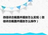 微信語(yǔ)音截圖并播放怎么實(shí)現(xiàn)（微信語(yǔ)音截圖并播放怎么操作）