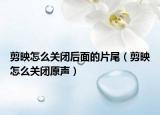 剪映怎么關(guān)閉后面的片尾（剪映怎么關(guān)閉原聲）
