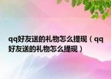 qq好友送的禮物怎么提現(xiàn)（qq好友送的禮物怎么提現(xiàn)）