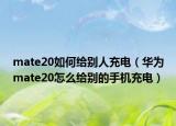 mate20如何給別人充電（華為mate20怎么給別的手機(jī)充電）