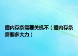 插內(nèi)存條需要關(guān)機(jī)不（插內(nèi)存條需要多大力）