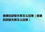 健康碼獲取失敗怎么回事（健康碼獲取失敗怎么回事）