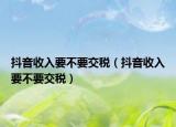 抖音收入要不要交稅（抖音收入要不要交稅）