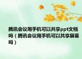騰訊會議用手機可以共享ppt文檔嗎（騰訊會議用手機可以共享屏幕嗎）