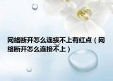 網(wǎng)絡(luò)斷開怎么連接不上有紅點（網(wǎng)絡(luò)斷開怎么連接不上）