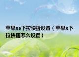 蘋果xs下拉快捷設(shè)置（蘋果x下拉快捷怎么設(shè)置）