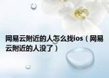 網易云附近的人怎么找ios（網易云附近的人沒了）
