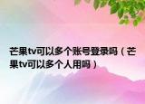 芒果tv可以多個賬號登錄嗎（芒果tv可以多個人用嗎）