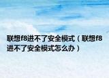 聯(lián)想f8進(jìn)不了安全模式（聯(lián)想f8進(jìn)不了安全模式怎么辦）