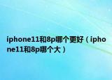 iphone11和8p哪個(gè)更好（iphone11和8p哪個(gè)大）