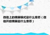 微信上的橫屏模式是什么意思（微信開啟橫屏是什么意思）