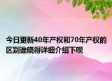 今日更新40年產(chǎn)權(quán)和70年產(chǎn)權(quán)的區(qū)別誰(shuí)曉得詳細(xì)介紹下唄
