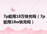 7p能用18萬快充嗎（7p能用18w快充嗎）